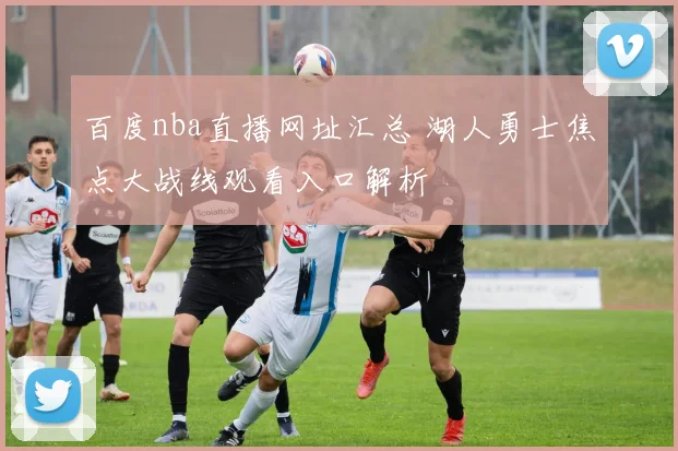 百度nba直播网址汇总 湖人勇士焦点大战线观看入口解析