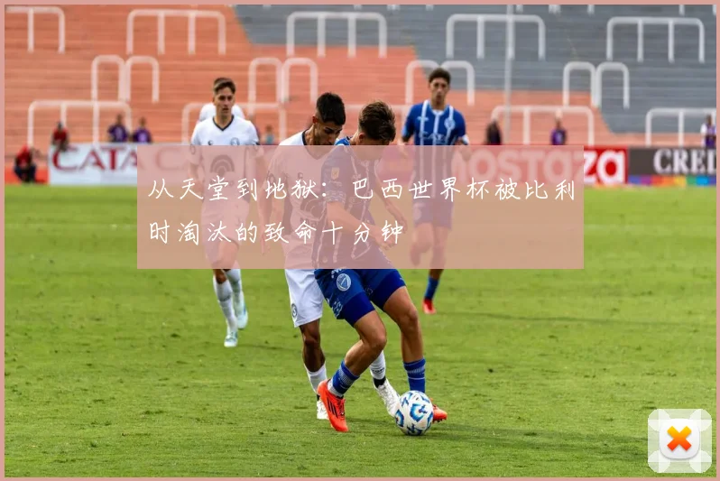 从天堂到地狱：巴西世界杯被比利时淘汰的致命十分钟
