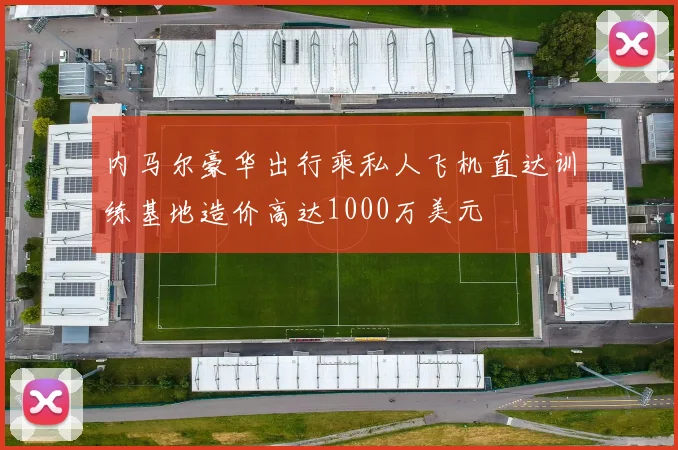 内马尔豪华出行乘私人飞机直达训练基地造价高达1000万美元