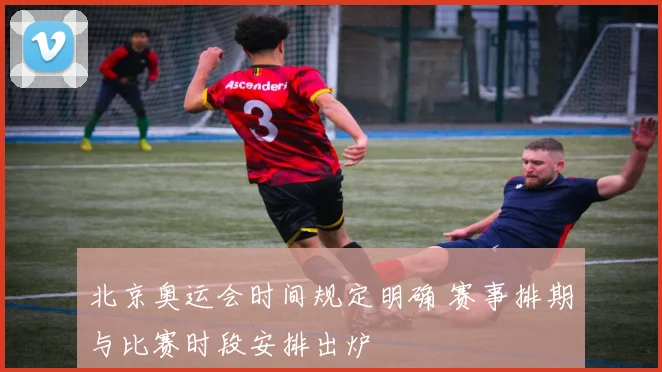 北京奥运会时间规定明确 赛事排期与比赛时段安排出炉