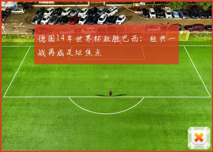 德国14年世界杯狂胜巴西：经典一战再成足坛焦点