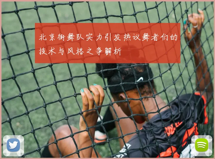 北京街舞队实力引发热议舞者们的技术与风格之争解析