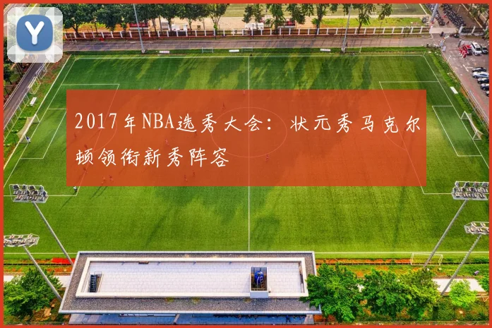 2017年NBA选秀大会：状元秀马克尔顿领衔新秀阵容