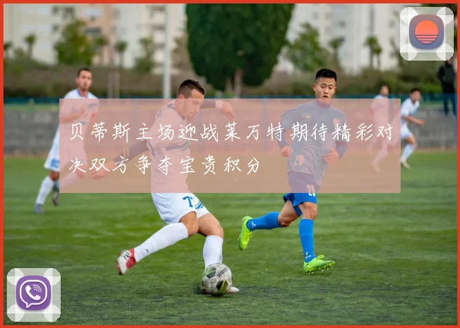 贝蒂斯主场迎战莱万特期待精彩对决双方争夺宝贵积分