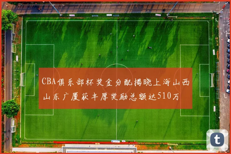 CBA俱乐部杯奖金分配揭晓上海山西山东广厦获丰厚奖励总额达510万