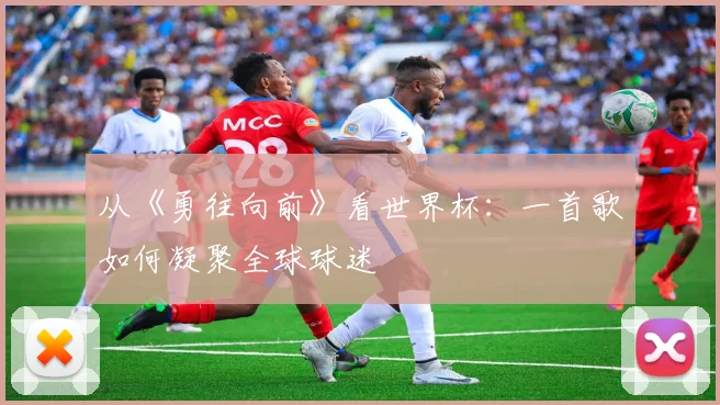 从《勇往向前》看世界杯：一首歌如何凝聚全球球迷