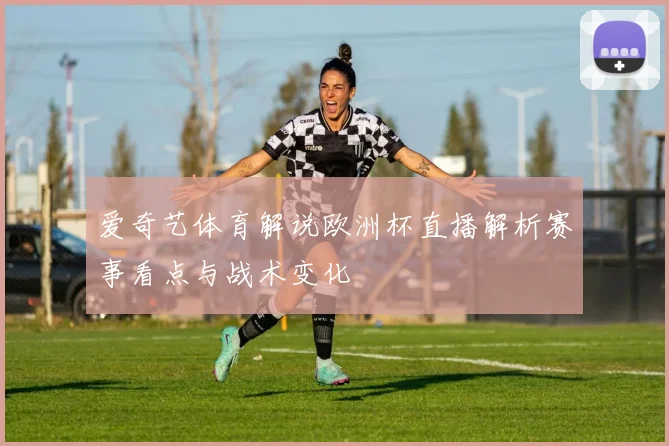爱奇艺体育解说欧洲杯直播解析赛事看点与战术变化