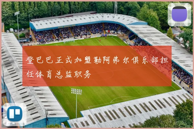 登巴巴正式加盟勒阿弗尔俱乐部担任体育总监职务