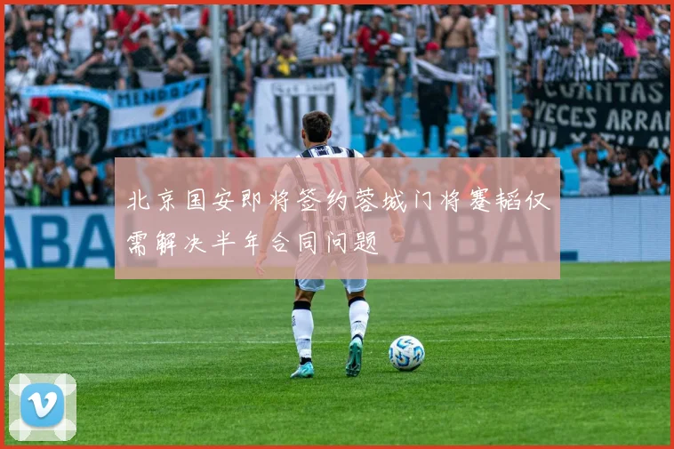 北京国安即将签约蓉城门将蹇韬仅需解决半年合同问题